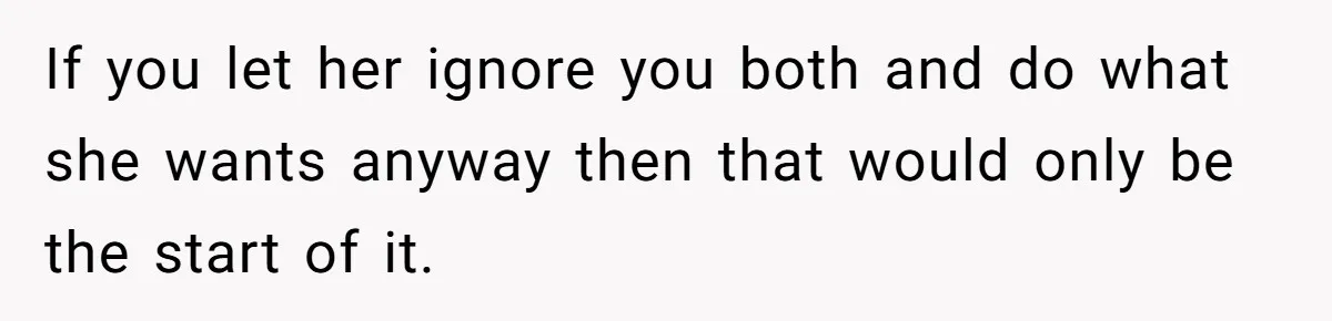 If you let her ignore you both and do what she wants anyway then that would only be the start of it.