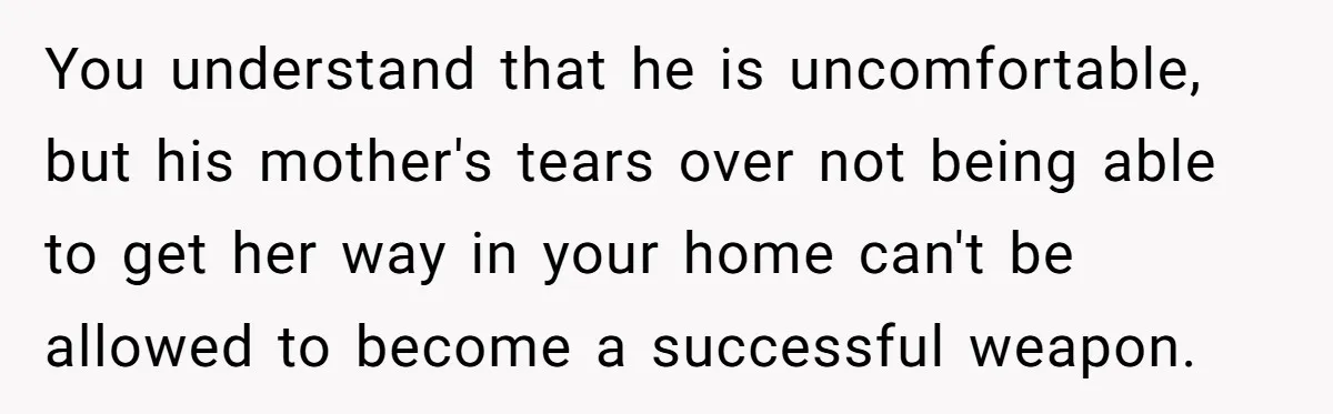 You understand that he is uncomfortable, but his mother's tears over not being able to get her way in your home can't be allowed to become a successful weapon.