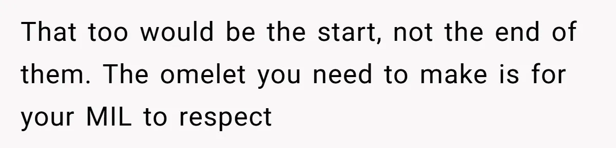 That too would be the start, not the end of them. The omelet you need to make is for your MIL to respect