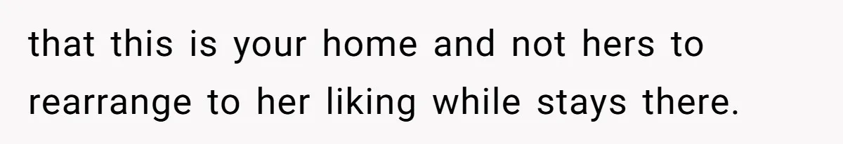 that this is your home and not hers to rearrange to her liking while stays there.
