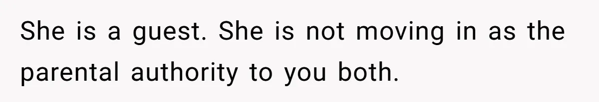 She is a guest. She is not moving in as the parental authority to you both.