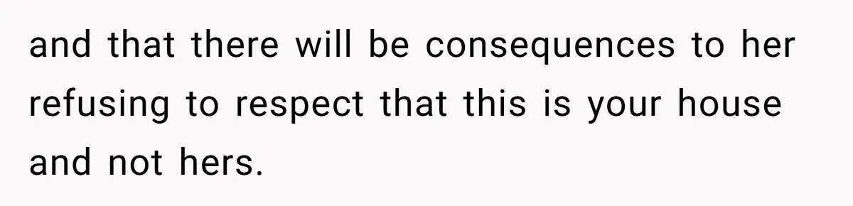 and that there will be consequences to her refusing to respect that this is your house and not hers.