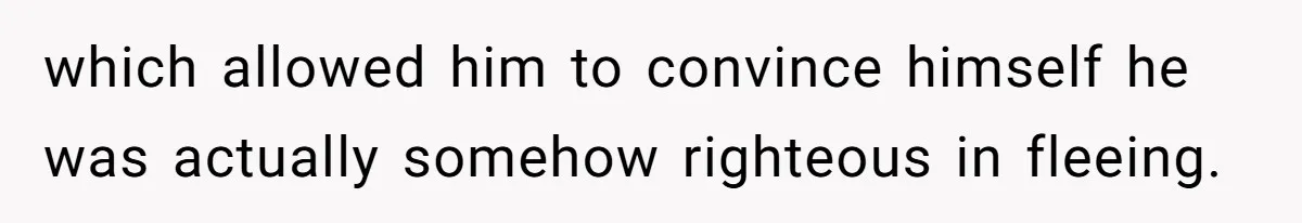 which allowed him to convince himself he was actually somehow righteous in fleeing.