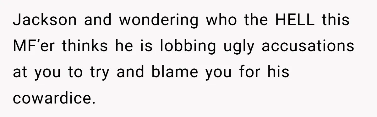 Jackson and wondering who the HELL this MF’er thinks he is lobbing ugly accusations at you to try and blame you for his cowardice.