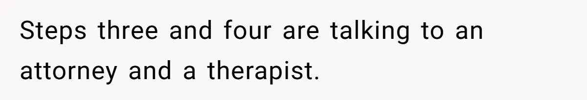 Steps three and four are talking to an attorney and a therapist.