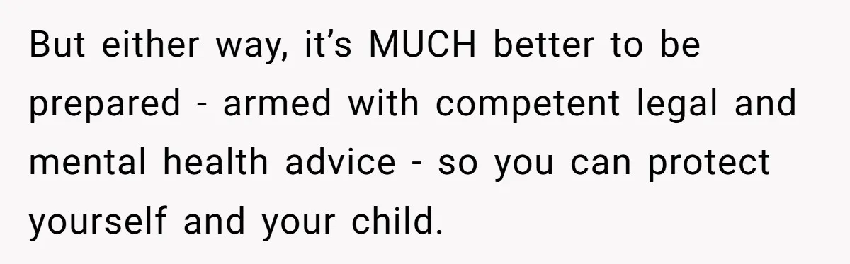 But either way, it’s MUCH better to be prepared - armed with competent legal and mental health advice - so you can protect yourself and your child.