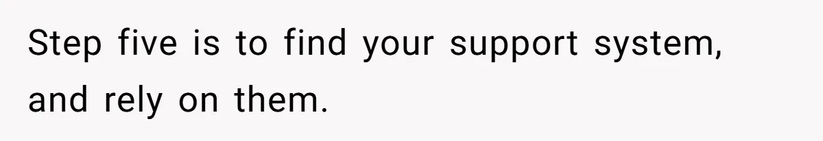 Step five is to find your support system, and rely on them.