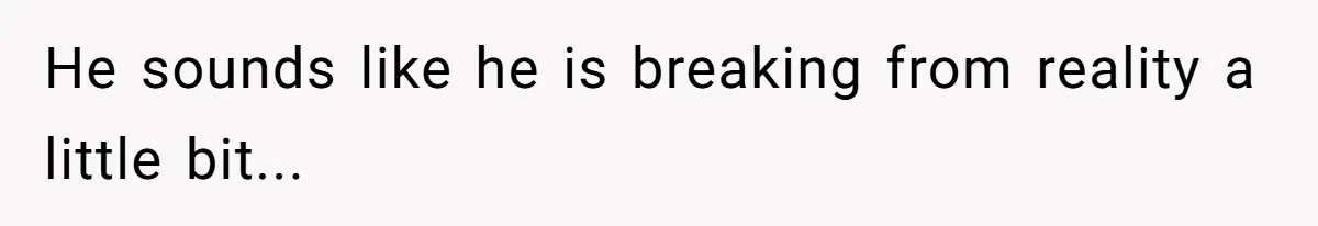 He sounds like he is breaking from reality a little bit...