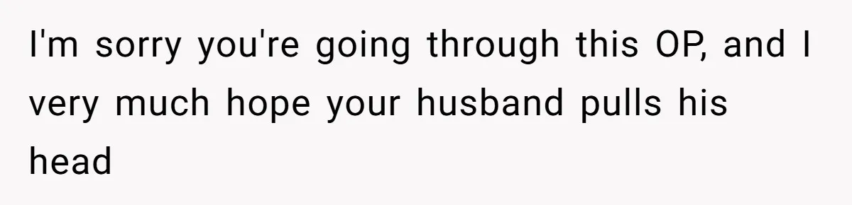 I'm sorry you're going through this OP, and I very much hope your husband pulls his head