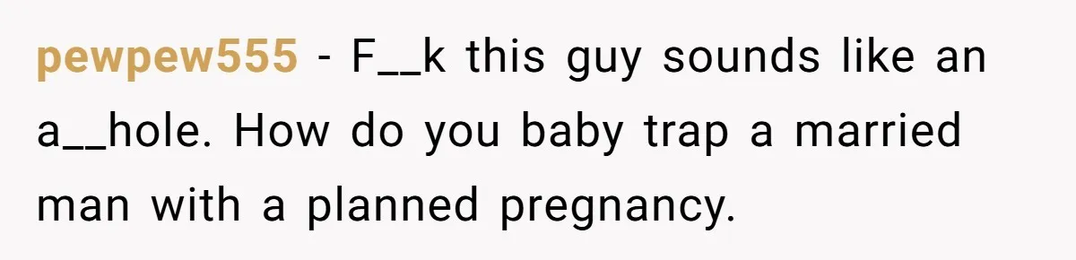 pewpew555 − F__k this guy sounds like an a__hole. How do you baby trap a married man with a planned pregnancy.