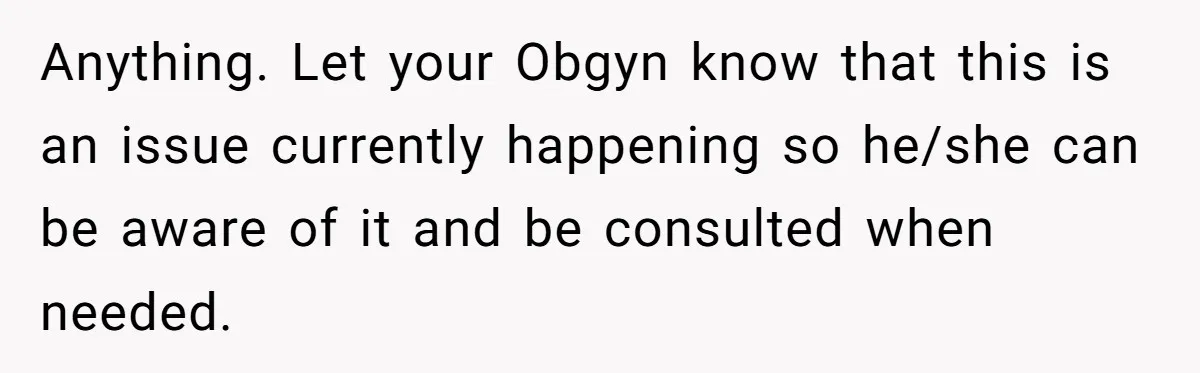 Anything. Let your Obgyn know that this is an issue currently happening so he/she can be aware of it and be consulted when needed.