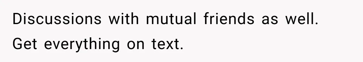 Discussions with mutual friends as well. Get everything on text.