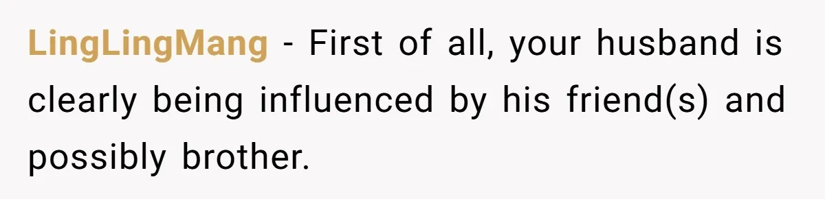 LingLingMang − First of all, your husband is clearly being influenced by his friend(s) and possibly brother.