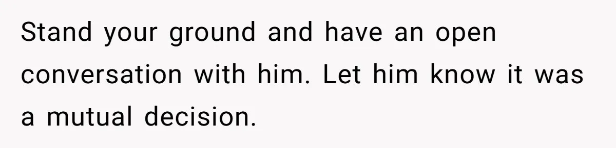 Stand your ground and have an open conversation with him. Let him know it was a mutual decision.