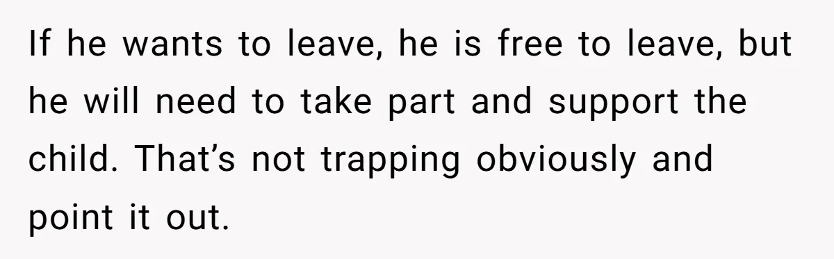 If he wants to leave, he is free to leave, but he will need to take part and support the child. That’s not trapping obviously and point it out.