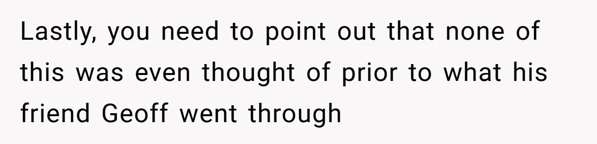 Lastly, you need to point out that none of this was even thought of prior to what his friend Geoff went through