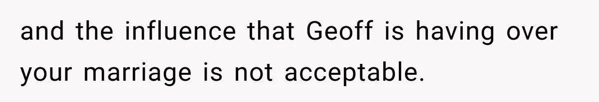 and the influence that Geoff is having over your marriage is not acceptable.