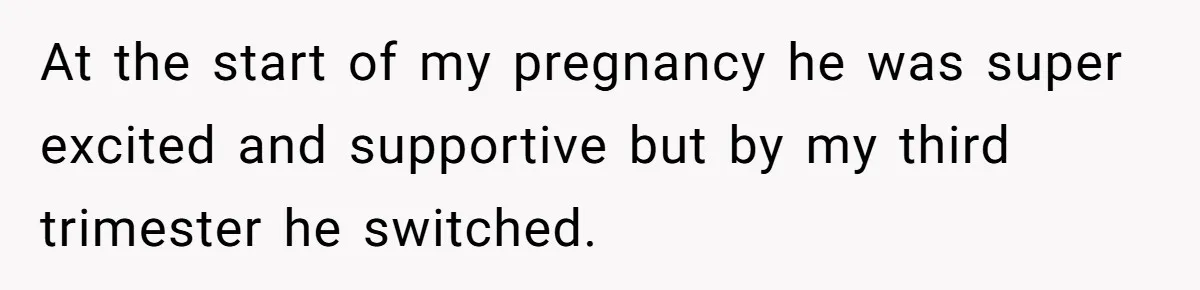 At the start of my pregnancy he was super excited and supportive but by my third trimester he switched.