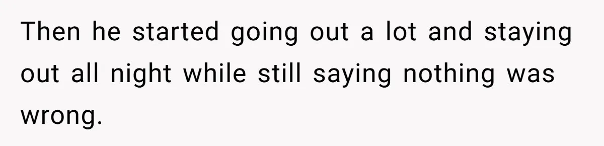 Then he started going out a lot and staying out all night while still saying nothing was wrong.