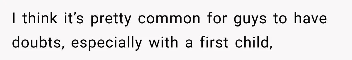 I think it’s pretty common for guys to have doubts, especially with a first child,
