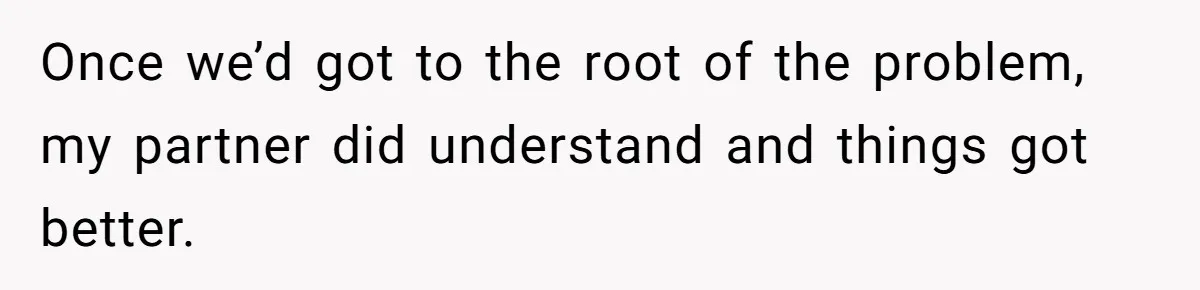 Once we’d got to the root of the problem, my partner did understand and things got better.