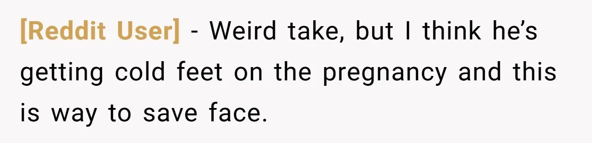 [Reddit User] − Weird take, but I think he’s getting cold feet on the pregnancy and this is way to save face.
