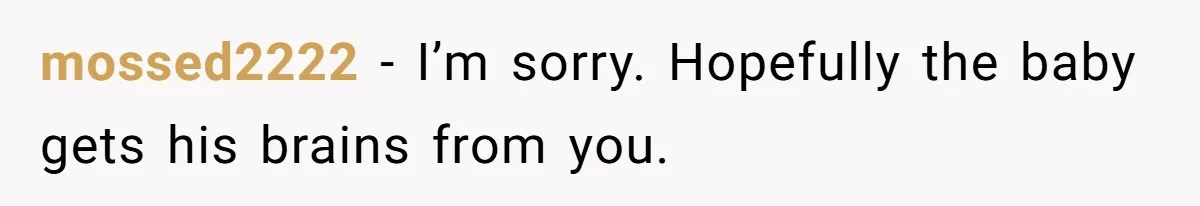 mossed2222 − I’m sorry. Hopefully the baby gets his brains from you.