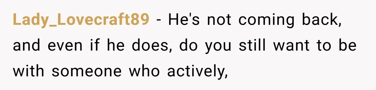 Lady_Lovecraft89 − He's not coming back, and even if he does, do you still want to be with someone who actively,