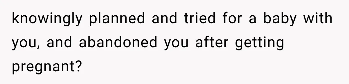 knowingly planned and tried for a baby with you, and abandoned you after getting pregnant?