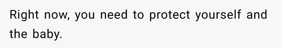 Right now, you need to protect yourself and the baby.