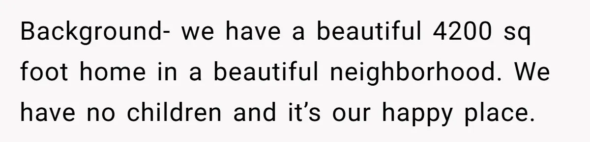 Background- we have a beautiful 4200 sq foot home in a beautiful neighborhood. We have no children and it’s our happy place.