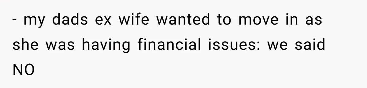 - my dads ex wife wanted to move in as she was having financial issues: we said NO