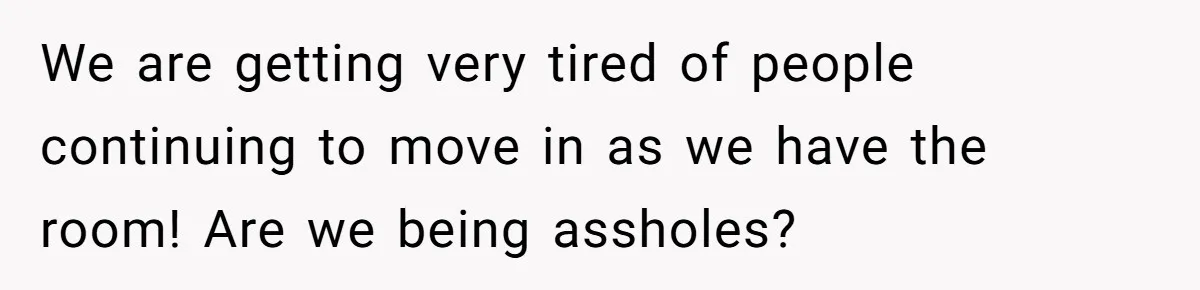 We are getting very tired of people continuing to move in as we have the room! Are we being assholes?