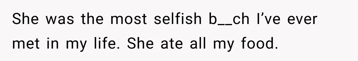 She was the most selfish b__ch I’ve ever met in my life. She ate all my food.