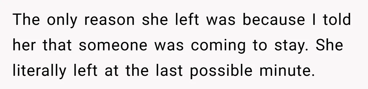 The only reason she left was because I told her that someone was coming to stay. She literally left at the last possible minute.
