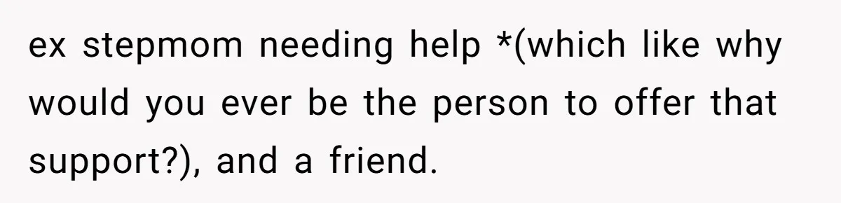 ex stepmom needing help *(which like why would you ever be the person to offer that support?), and a friend.