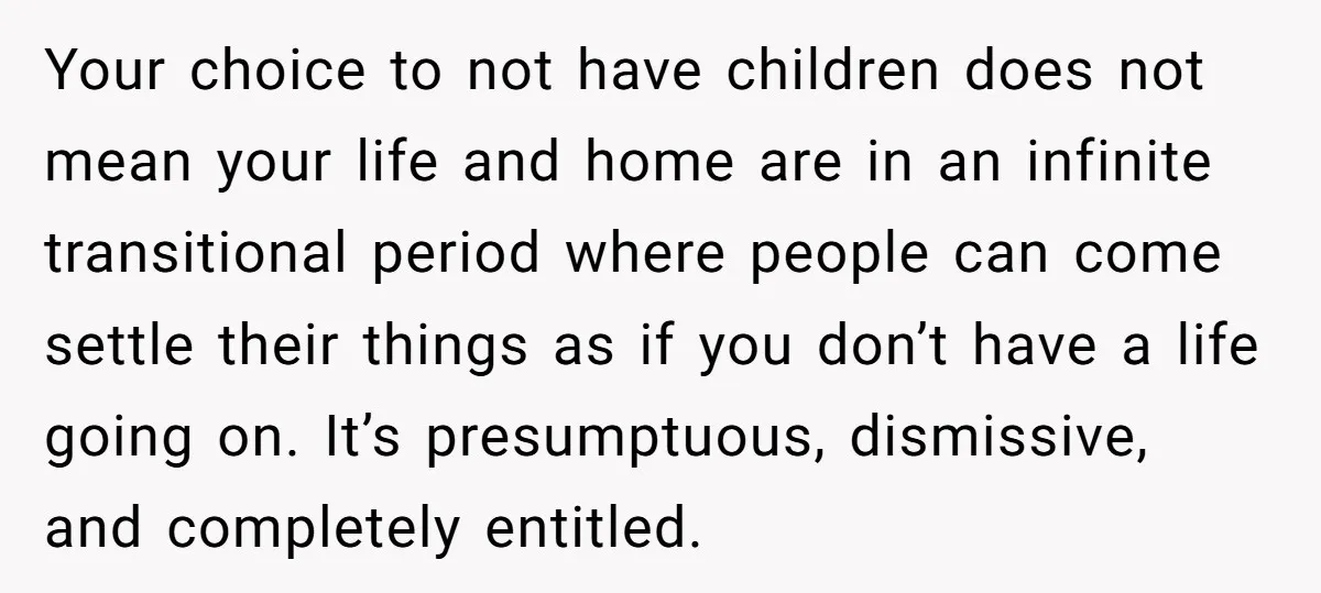 Your choice to not have children does not mean your life and home are in an infinite transitional period where people can come settle their things as if you don’t...