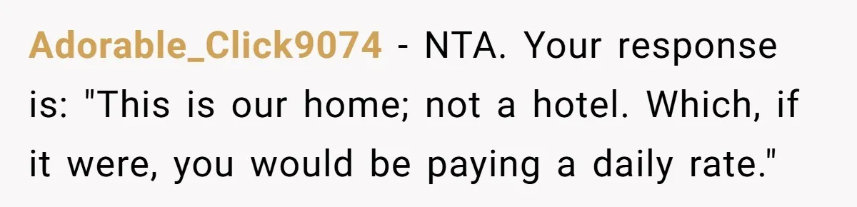 Adorable_Click9074 − NTA. Your response is: "This is our home; not a hotel. Which, if it were, you would be paying a daily rate."