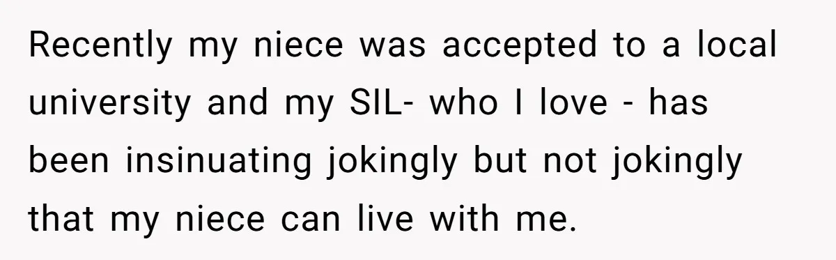 Recently my niece was accepted to a local university and my SIL- who I love - has been insinuating jokingly but not jokingly that my niece can live with me.