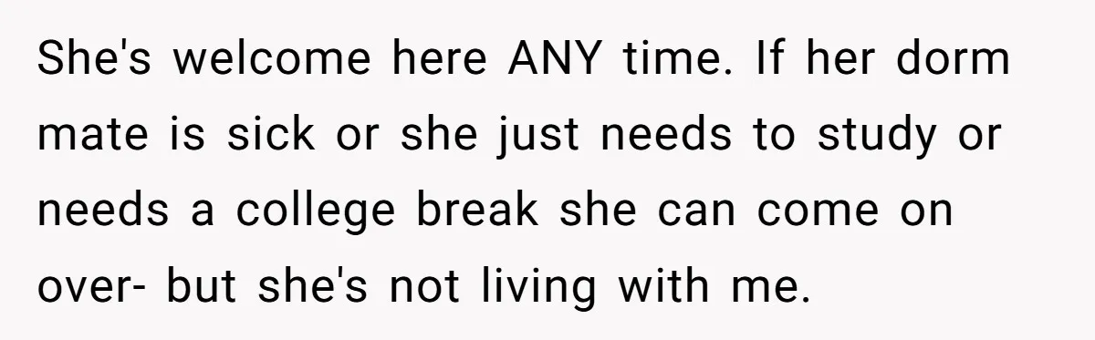 She's welcome here ANY time. If her dorm mate is sick or she just needs to study or needs a college break she can come on over- but she's not...