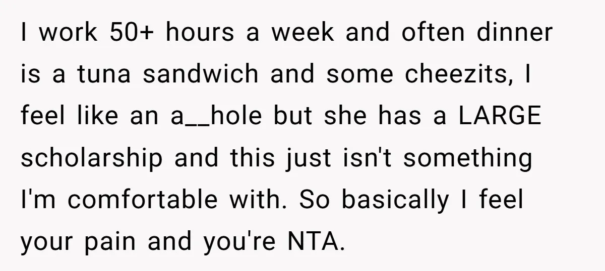 I work 50+ hours a week and often dinner is a tuna sandwich and some cheezits, I feel like an a__hole but she has a LARGE scholarship and this just...