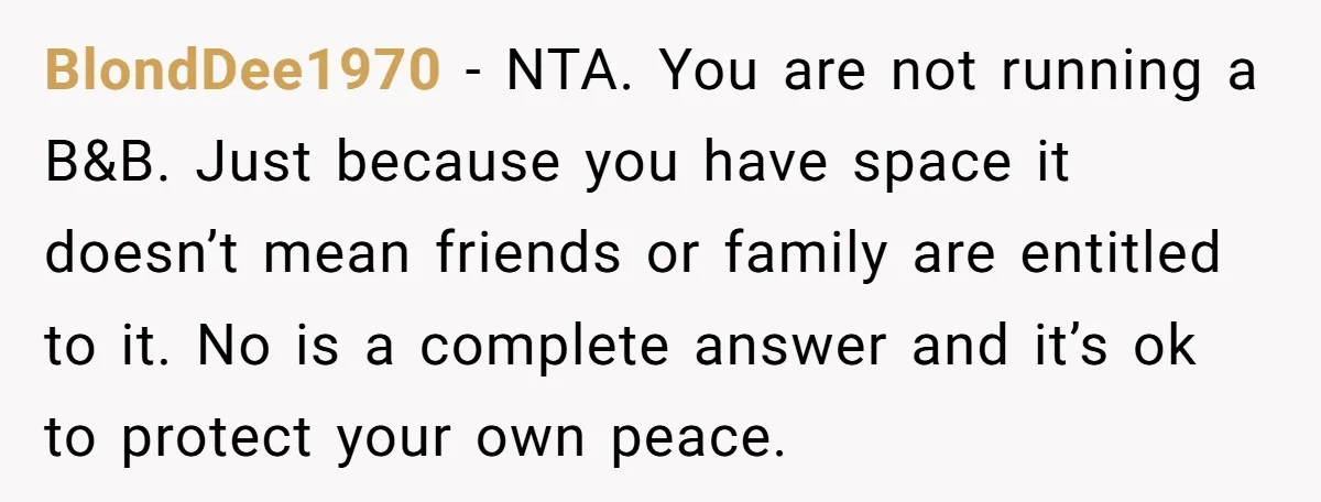 BlondDee1970 − NTA. You are not running a B&B. Just because you have space it doesn’t mean friends or family are entitled to it. No is a complete answer and...