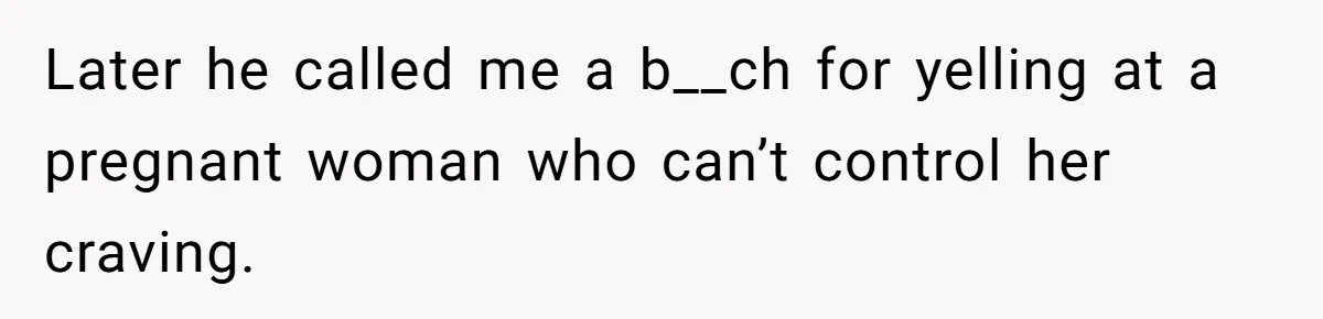 Later he called me a b__ch for yelling at a pregnant woman who can’t control her craving.