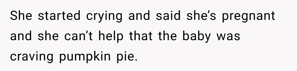 She started crying and said she’s pregnant and she can’t help that the baby was craving pumpkin pie.