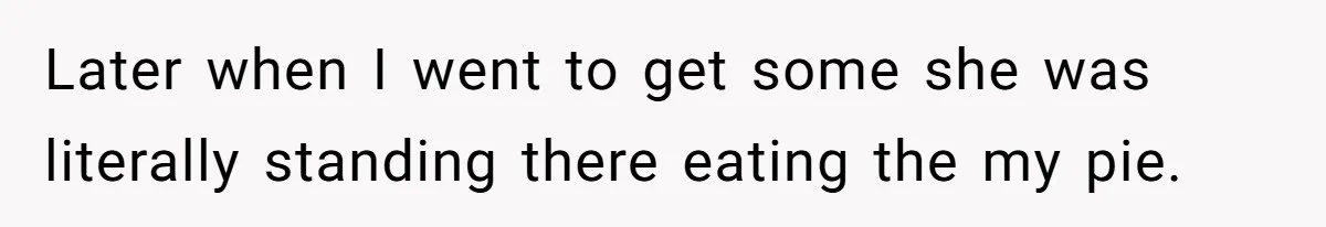 Later when I went to get some she was literally standing there eating the my pie.