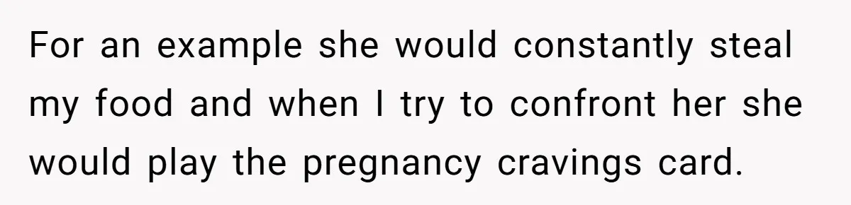 For an example she would constantly steal my food and when I try to confront her she would play the pregnancy cravings card.