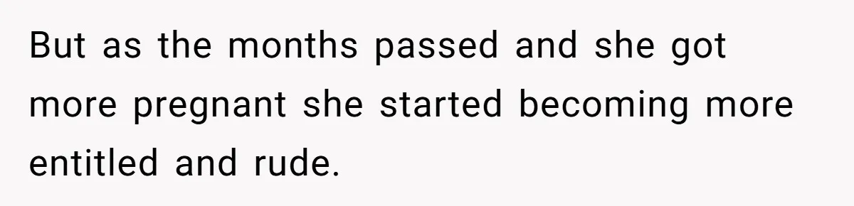But as the months passed and she got more pregnant she started becoming more entitled and rude.