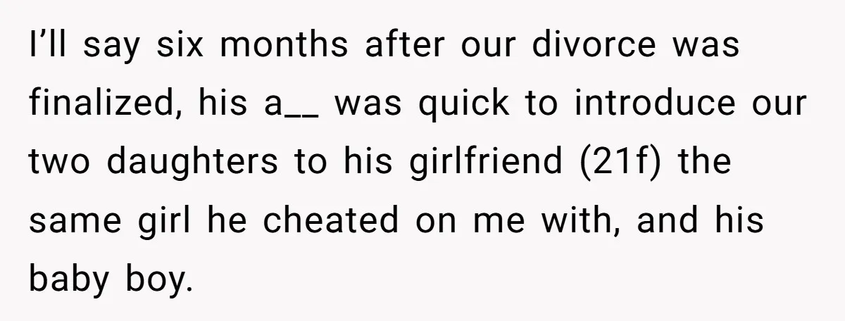 I’ll say six months after our divorce was finalized, his a__ was quick to introduce our two daughters to his girlfriend (21f) the same girl he cheated on me with,...