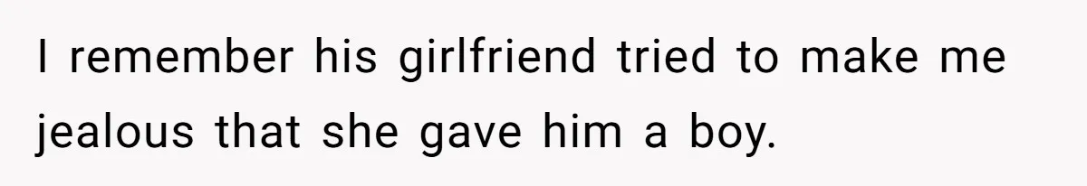 I remember his girlfriend tried to make me jealous that she gave him a boy.