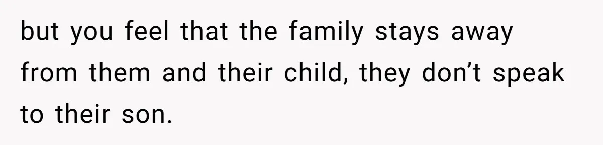 but you feel that the family stays away from them and their child, they don’t speak to their son.